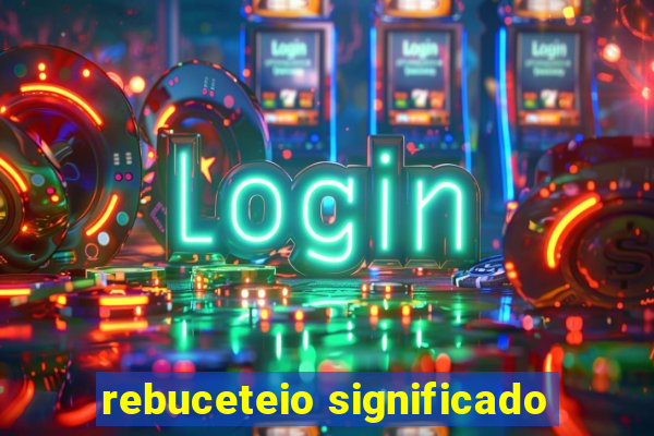 rebuceteio significado